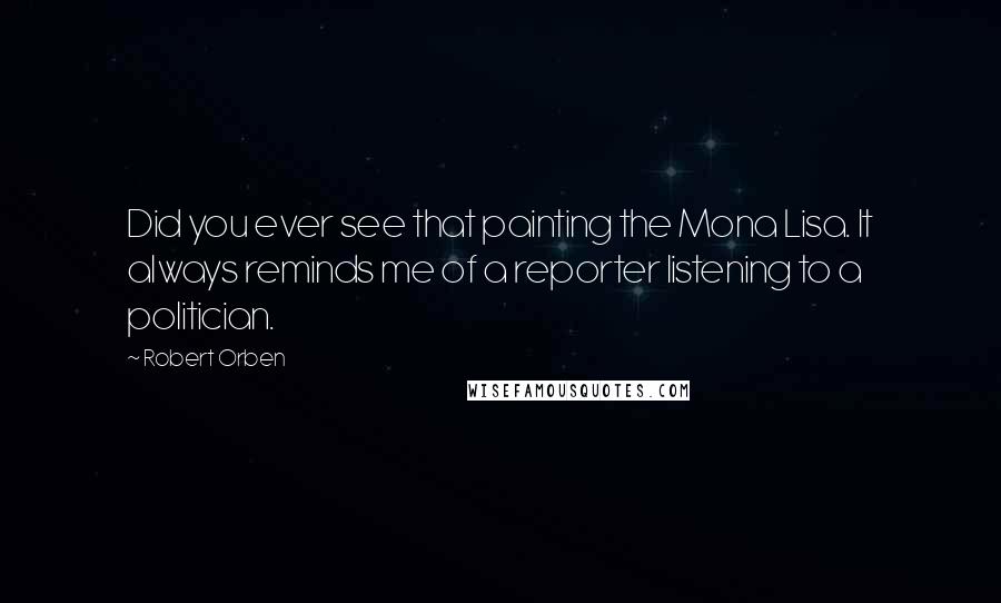 Robert Orben Quotes: Did you ever see that painting the Mona Lisa. It always reminds me of a reporter listening to a politician.