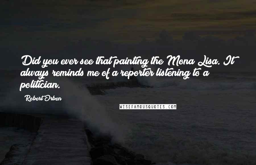 Robert Orben Quotes: Did you ever see that painting the Mona Lisa. It always reminds me of a reporter listening to a politician.