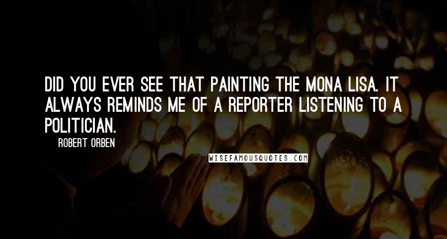 Robert Orben Quotes: Did you ever see that painting the Mona Lisa. It always reminds me of a reporter listening to a politician.