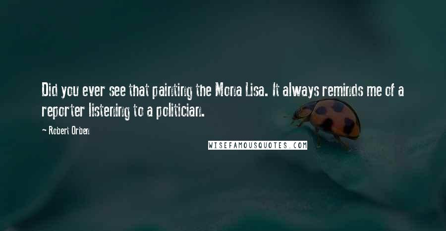 Robert Orben Quotes: Did you ever see that painting the Mona Lisa. It always reminds me of a reporter listening to a politician.