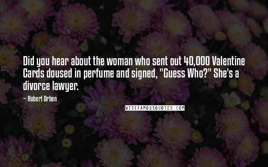 Robert Orben Quotes: Did you hear about the woman who sent out 40,000 Valentine Cards doused in perfume and signed, "Guess Who?" She's a divorce lawyer.