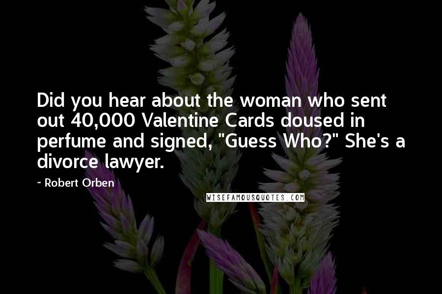Robert Orben Quotes: Did you hear about the woman who sent out 40,000 Valentine Cards doused in perfume and signed, "Guess Who?" She's a divorce lawyer.