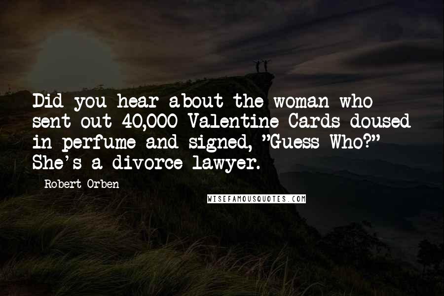 Robert Orben Quotes: Did you hear about the woman who sent out 40,000 Valentine Cards doused in perfume and signed, "Guess Who?" She's a divorce lawyer.
