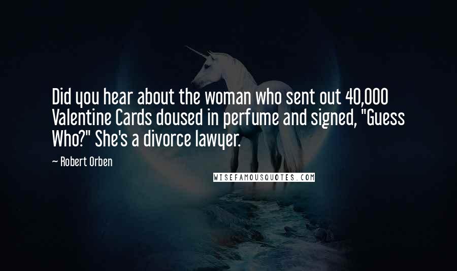Robert Orben Quotes: Did you hear about the woman who sent out 40,000 Valentine Cards doused in perfume and signed, "Guess Who?" She's a divorce lawyer.