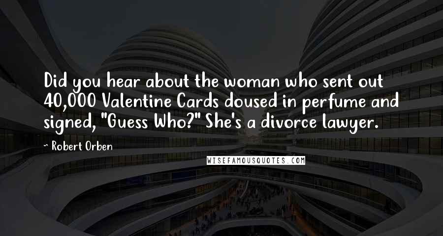 Robert Orben Quotes: Did you hear about the woman who sent out 40,000 Valentine Cards doused in perfume and signed, "Guess Who?" She's a divorce lawyer.
