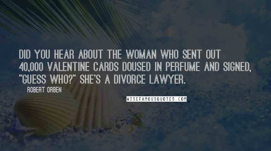 Robert Orben Quotes: Did you hear about the woman who sent out 40,000 Valentine Cards doused in perfume and signed, "Guess Who?" She's a divorce lawyer.