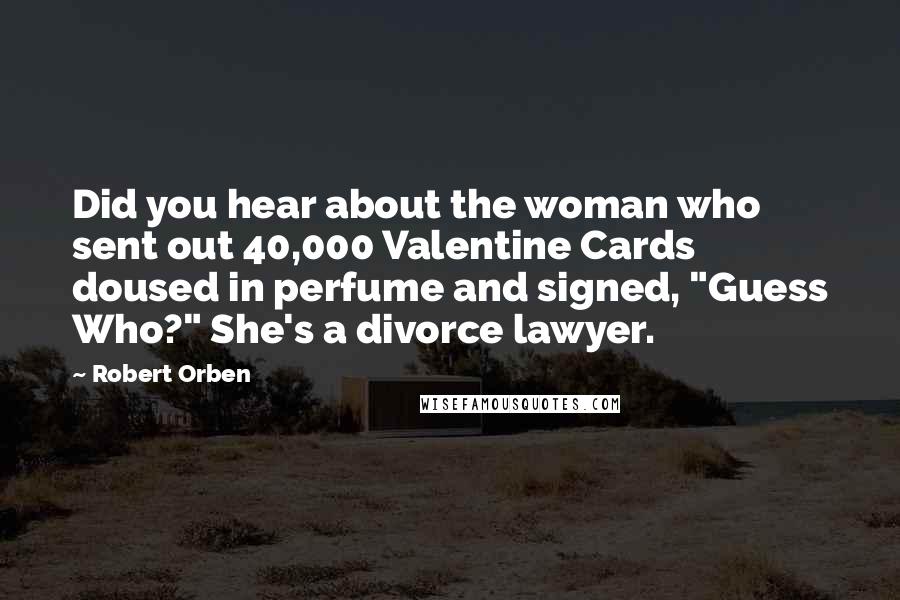 Robert Orben Quotes: Did you hear about the woman who sent out 40,000 Valentine Cards doused in perfume and signed, "Guess Who?" She's a divorce lawyer.