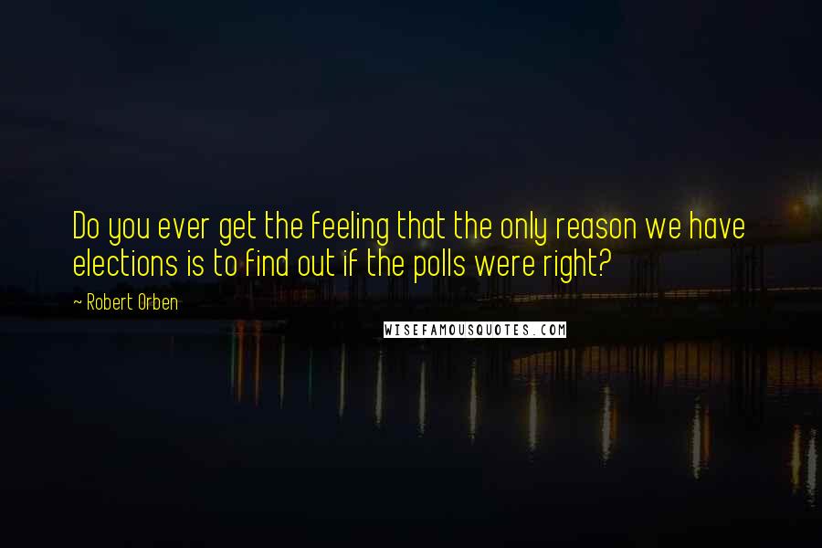 Robert Orben Quotes: Do you ever get the feeling that the only reason we have elections is to find out if the polls were right?