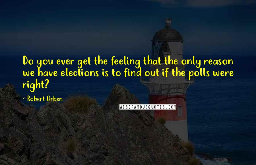 Robert Orben Quotes: Do you ever get the feeling that the only reason we have elections is to find out if the polls were right?