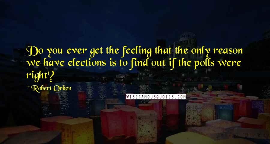 Robert Orben Quotes: Do you ever get the feeling that the only reason we have elections is to find out if the polls were right?