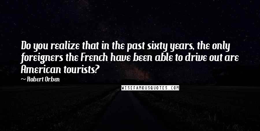 Robert Orben Quotes: Do you realize that in the past sixty years, the only foreigners the French have been able to drive out are American tourists?