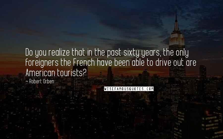 Robert Orben Quotes: Do you realize that in the past sixty years, the only foreigners the French have been able to drive out are American tourists?
