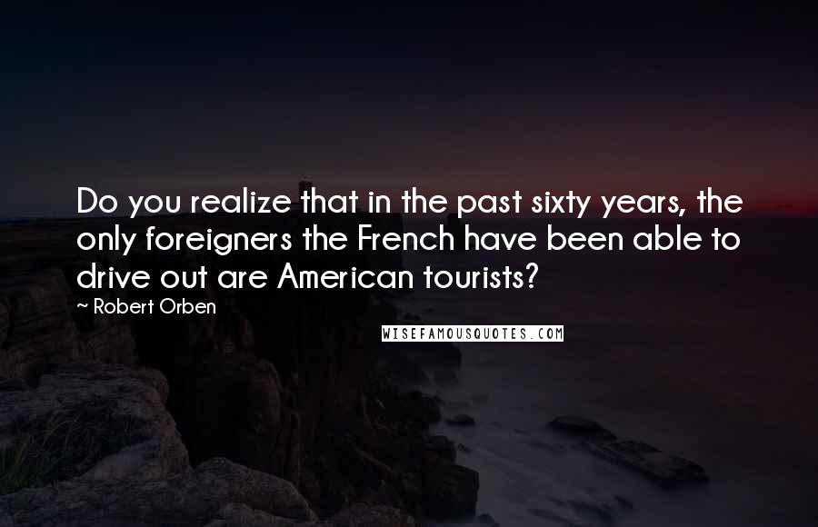 Robert Orben Quotes: Do you realize that in the past sixty years, the only foreigners the French have been able to drive out are American tourists?