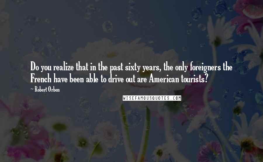 Robert Orben Quotes: Do you realize that in the past sixty years, the only foreigners the French have been able to drive out are American tourists?