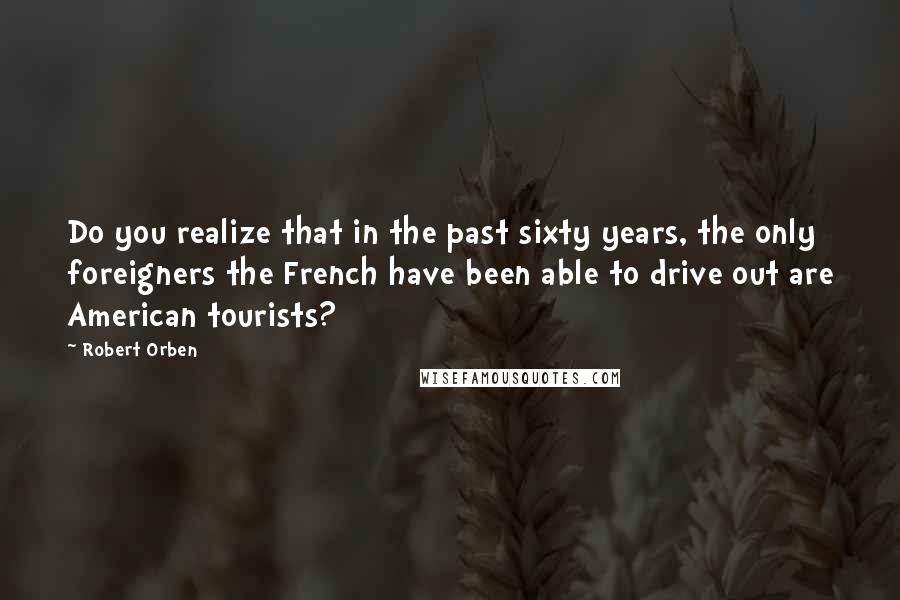 Robert Orben Quotes: Do you realize that in the past sixty years, the only foreigners the French have been able to drive out are American tourists?