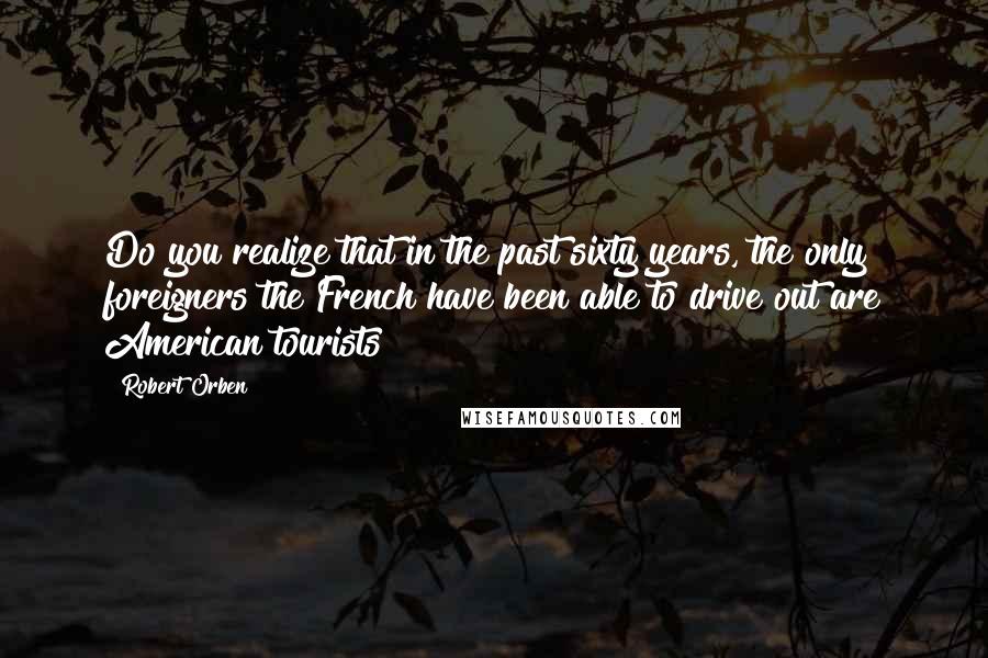 Robert Orben Quotes: Do you realize that in the past sixty years, the only foreigners the French have been able to drive out are American tourists?