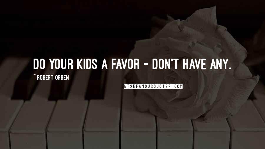 Robert Orben Quotes: Do your kids a favor - don't have any.