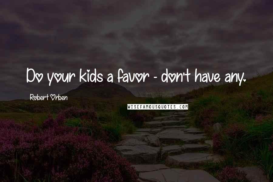 Robert Orben Quotes: Do your kids a favor - don't have any.