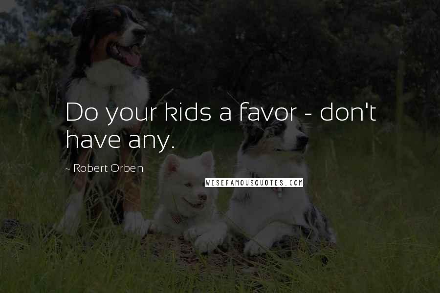 Robert Orben Quotes: Do your kids a favor - don't have any.