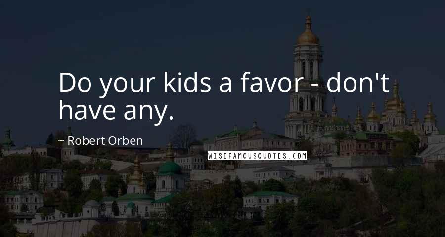 Robert Orben Quotes: Do your kids a favor - don't have any.