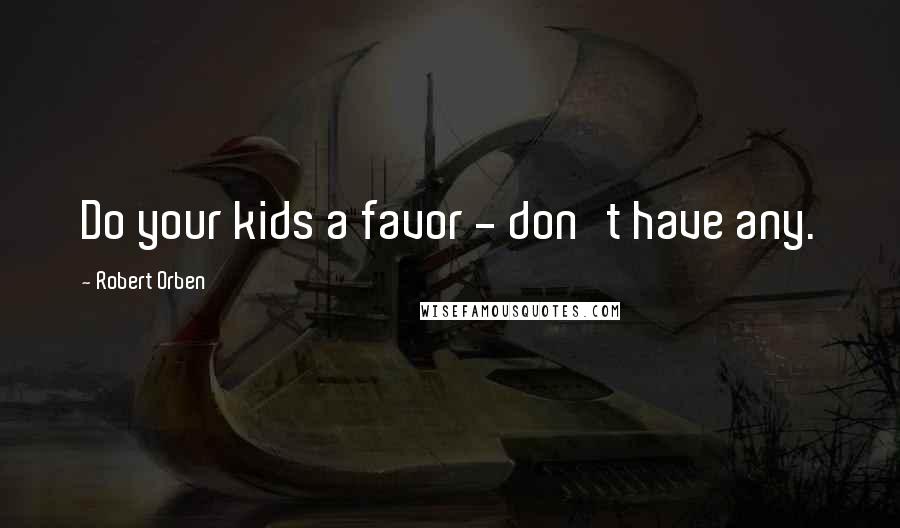 Robert Orben Quotes: Do your kids a favor - don't have any.
