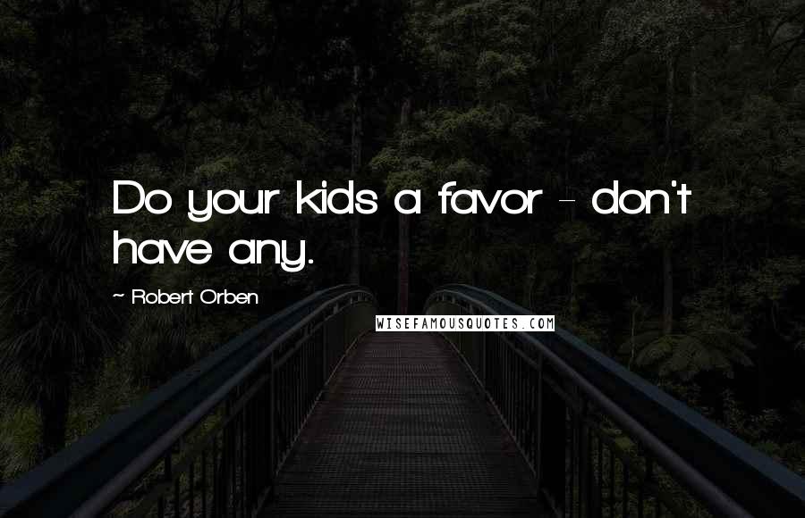 Robert Orben Quotes: Do your kids a favor - don't have any.