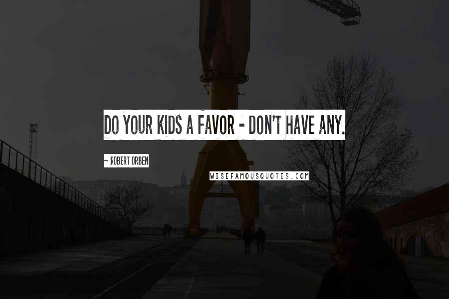 Robert Orben Quotes: Do your kids a favor - don't have any.