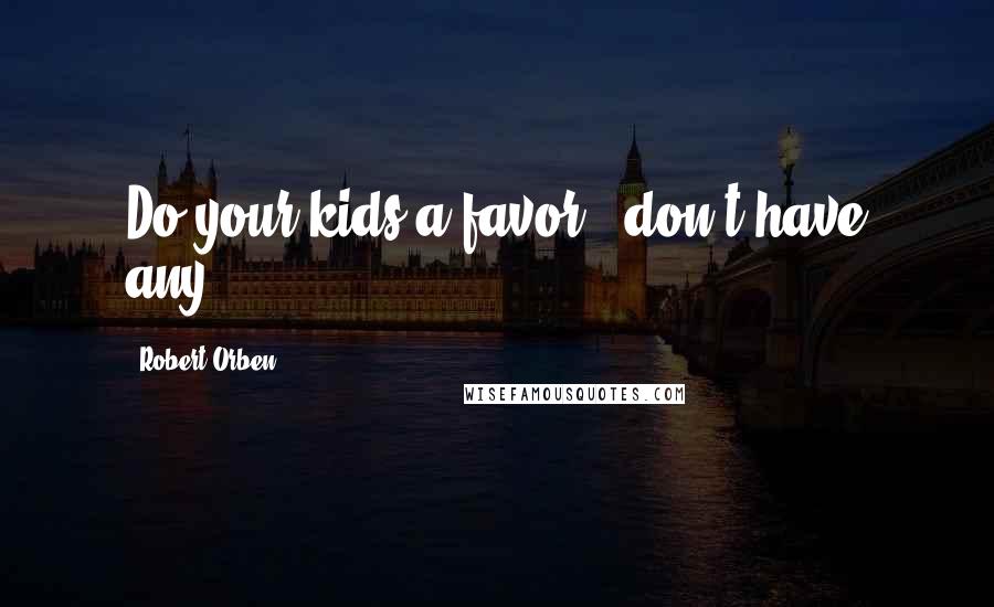 Robert Orben Quotes: Do your kids a favor - don't have any.