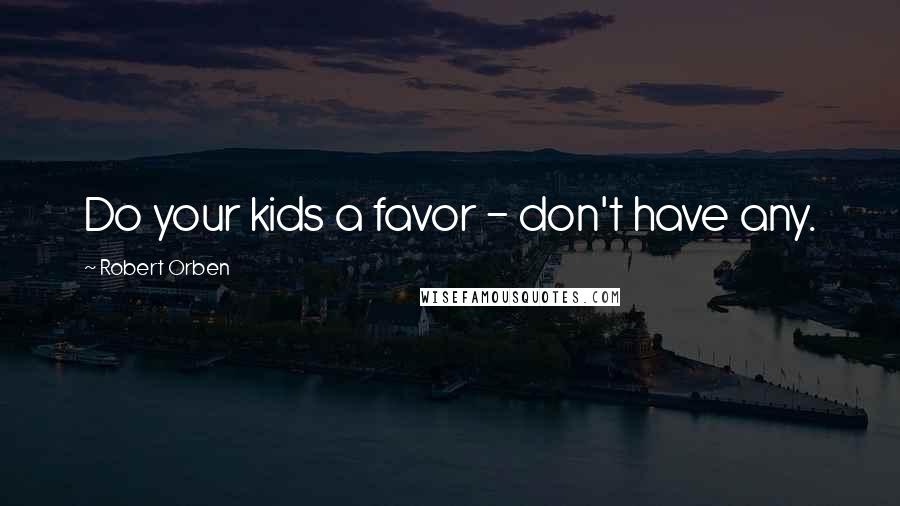 Robert Orben Quotes: Do your kids a favor - don't have any.