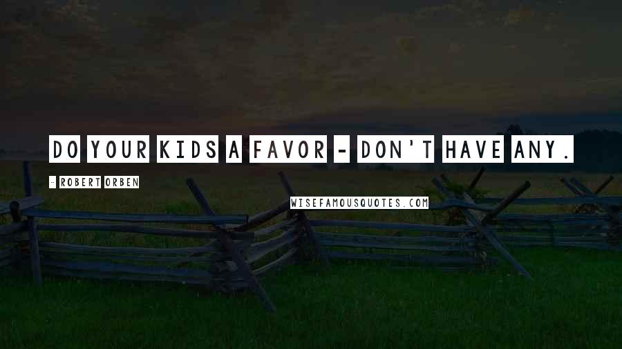 Robert Orben Quotes: Do your kids a favor - don't have any.