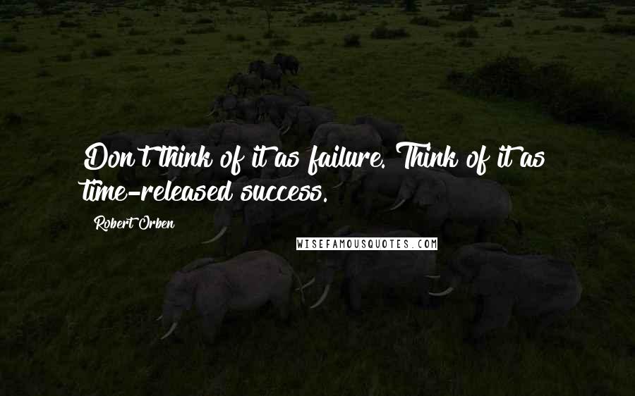 Robert Orben Quotes: Don't think of it as failure. Think of it as time-released success.