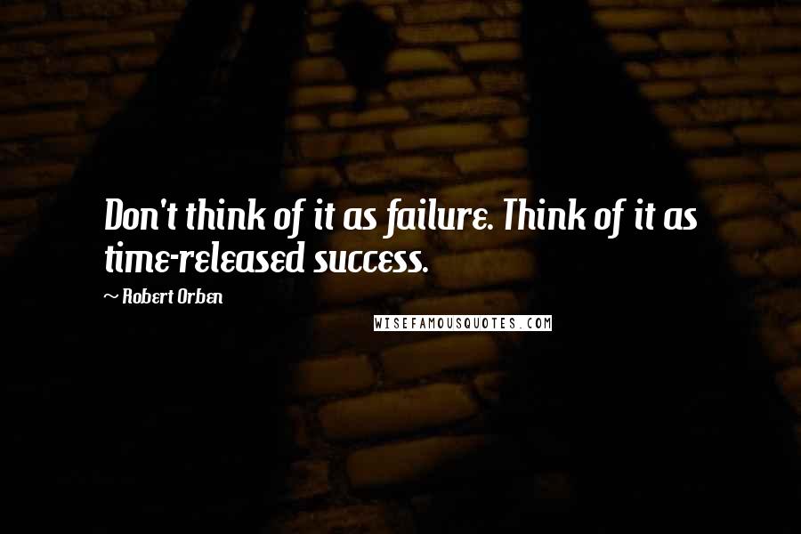 Robert Orben Quotes: Don't think of it as failure. Think of it as time-released success.