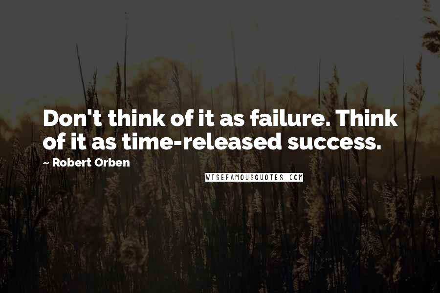 Robert Orben Quotes: Don't think of it as failure. Think of it as time-released success.