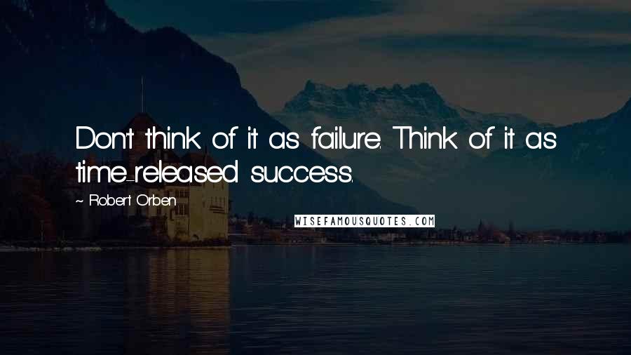 Robert Orben Quotes: Don't think of it as failure. Think of it as time-released success.