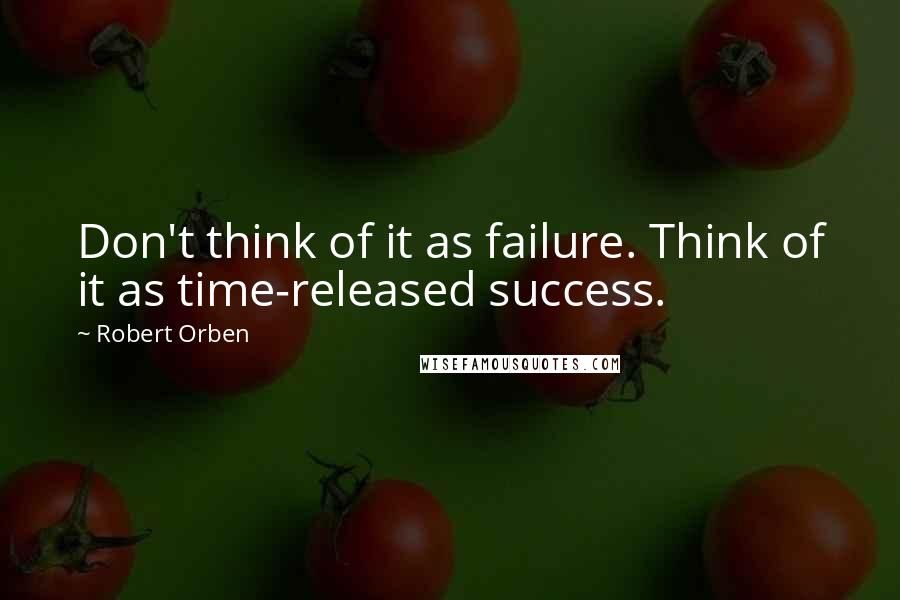 Robert Orben Quotes: Don't think of it as failure. Think of it as time-released success.