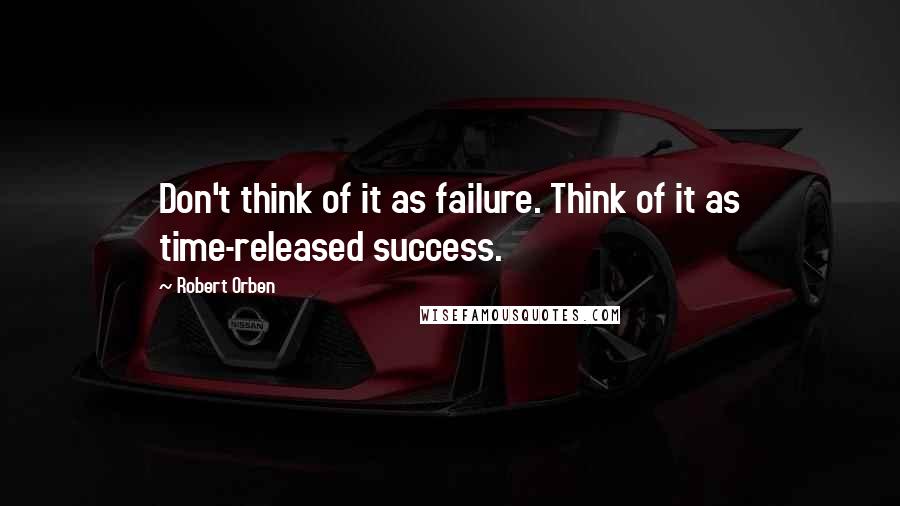 Robert Orben Quotes: Don't think of it as failure. Think of it as time-released success.