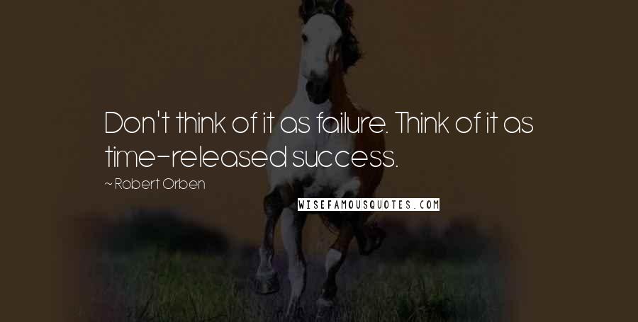 Robert Orben Quotes: Don't think of it as failure. Think of it as time-released success.