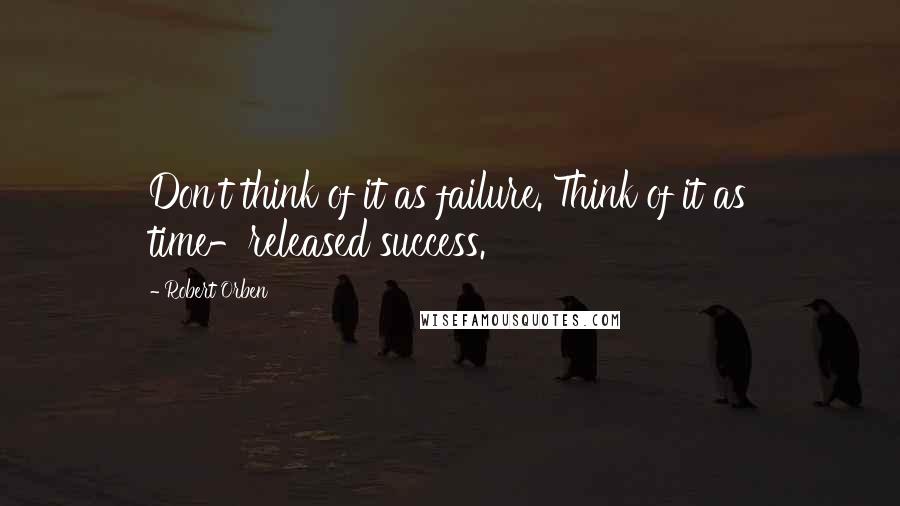 Robert Orben Quotes: Don't think of it as failure. Think of it as time-released success.