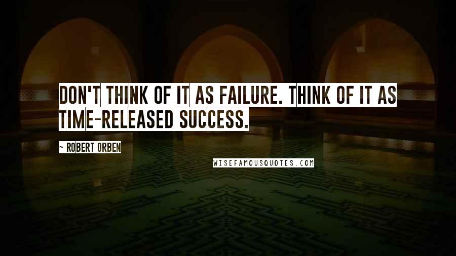 Robert Orben Quotes: Don't think of it as failure. Think of it as time-released success.