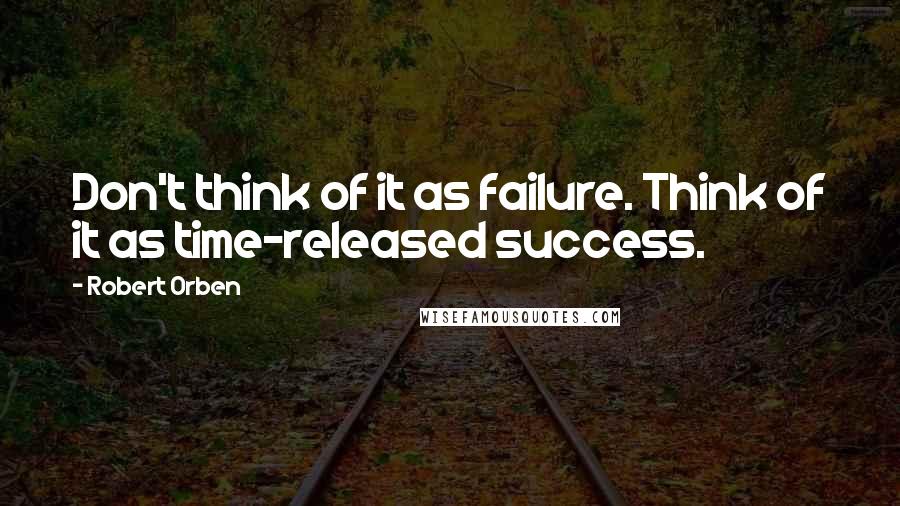 Robert Orben Quotes: Don't think of it as failure. Think of it as time-released success.