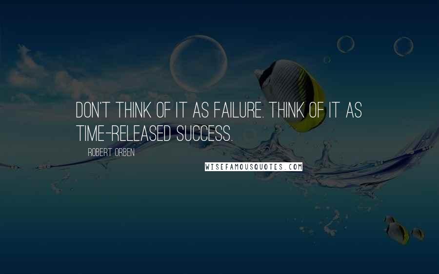 Robert Orben Quotes: Don't think of it as failure. Think of it as time-released success.