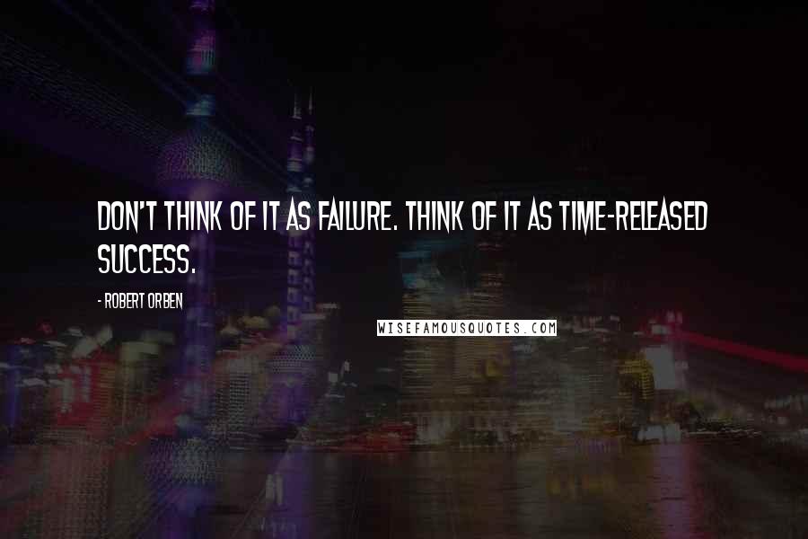 Robert Orben Quotes: Don't think of it as failure. Think of it as time-released success.