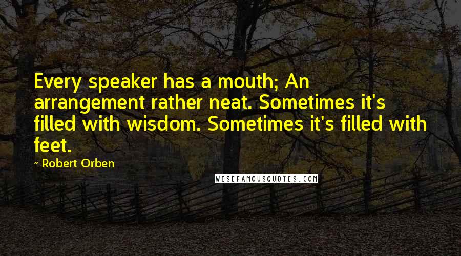 Robert Orben Quotes: Every speaker has a mouth; An arrangement rather neat. Sometimes it's filled with wisdom. Sometimes it's filled with feet.