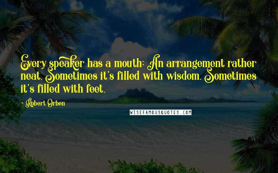 Robert Orben Quotes: Every speaker has a mouth; An arrangement rather neat. Sometimes it's filled with wisdom. Sometimes it's filled with feet.