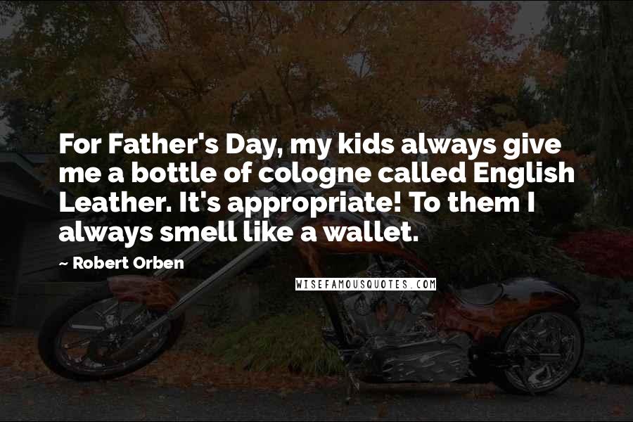 Robert Orben Quotes: For Father's Day, my kids always give me a bottle of cologne called English Leather. It's appropriate! To them I always smell like a wallet.