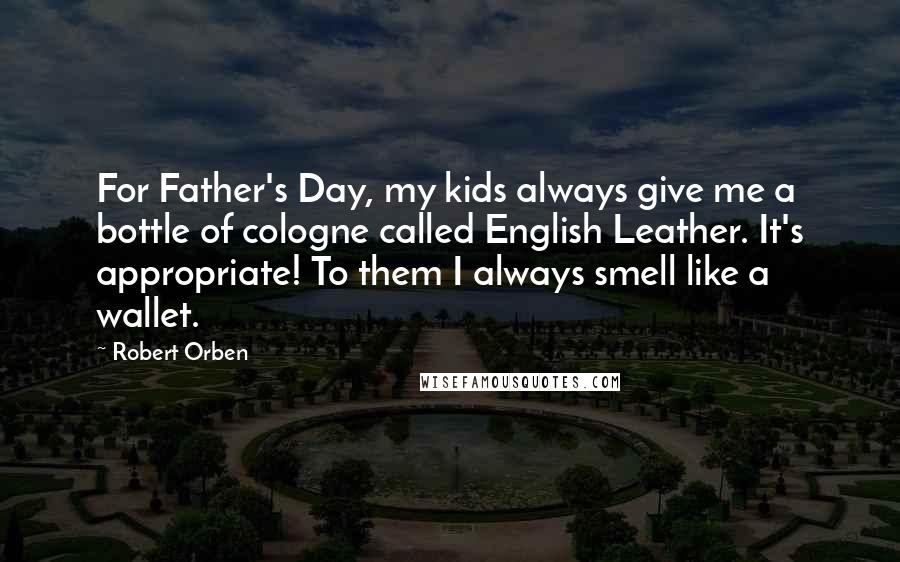 Robert Orben Quotes: For Father's Day, my kids always give me a bottle of cologne called English Leather. It's appropriate! To them I always smell like a wallet.