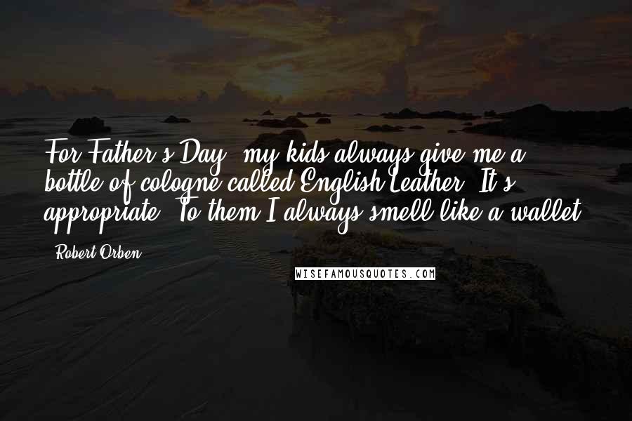 Robert Orben Quotes: For Father's Day, my kids always give me a bottle of cologne called English Leather. It's appropriate! To them I always smell like a wallet.