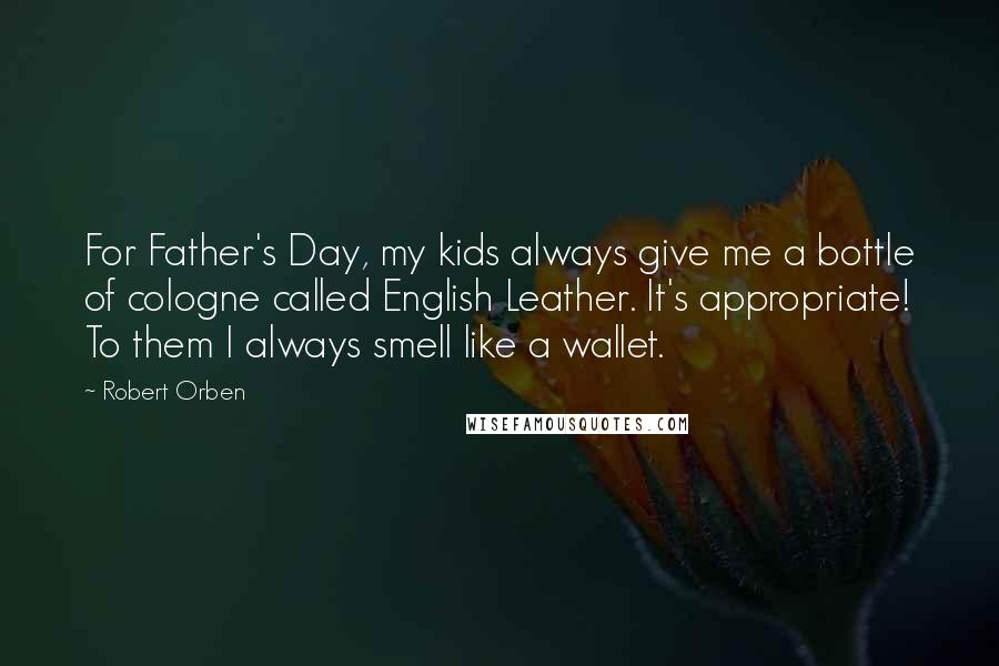 Robert Orben Quotes: For Father's Day, my kids always give me a bottle of cologne called English Leather. It's appropriate! To them I always smell like a wallet.