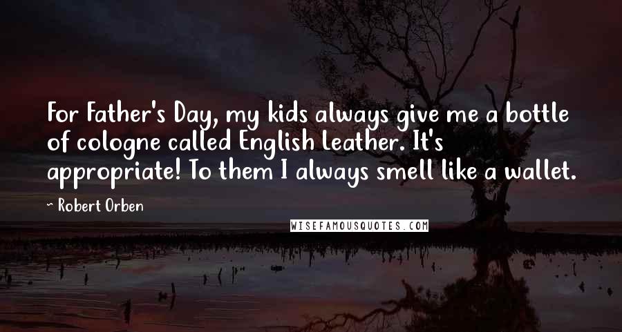 Robert Orben Quotes: For Father's Day, my kids always give me a bottle of cologne called English Leather. It's appropriate! To them I always smell like a wallet.