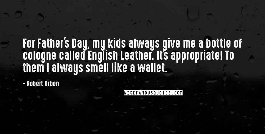 Robert Orben Quotes: For Father's Day, my kids always give me a bottle of cologne called English Leather. It's appropriate! To them I always smell like a wallet.